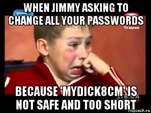 when jimmy asking to change all your passwords because 'mydick8cm' is not safe and too short