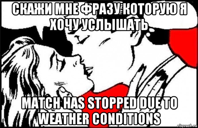 скажи мне фразу которую я хочу услышать match has stopped due to weather conditions