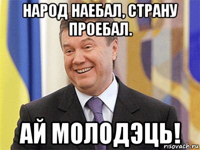 народ наебал, страну проебал. ай молодэць!