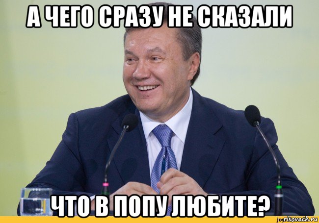 а чего сразу не сказали что в попу любите?