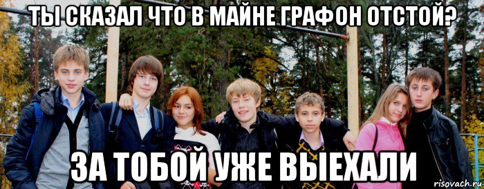 ты сказал что в майне графон отстой? за тобой уже выехали