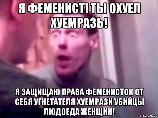 я феменист! ты охуел хуемразь! я защищаю права феменисток от себя угнетателя хуемрази убийцы людоеда женщин!, Мем Запили