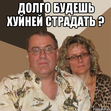 долго будешь хуйней страдать ? , Мем  Злые родители