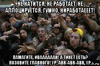 не катится, не работает, не аллоцируется, гумно, ниработаееет! памагите, иваааааан! а тикет есть? позовите главного! yp, abr-abr-abr, yp., Мем зомби