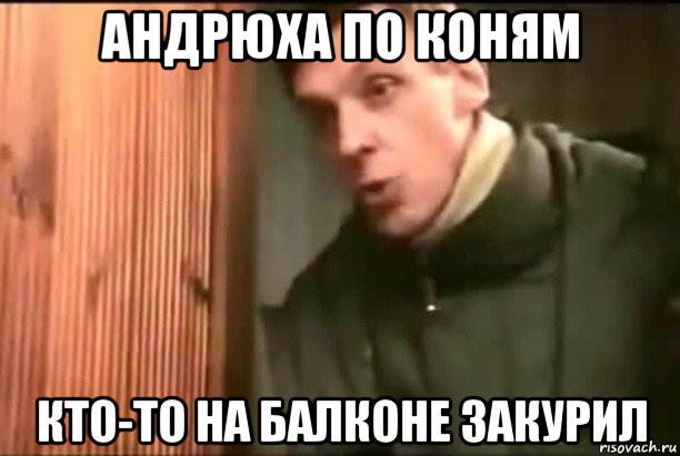 андрюха по коням кто-то на балконе закурил