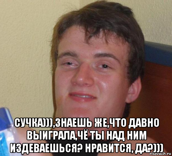  сучка))),знаешь же,что давно выиграла,чё ты над ним издеваешься? нравится, да?)))