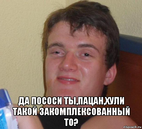  да пососи ты,пацан,хули такой закомплексованный то?