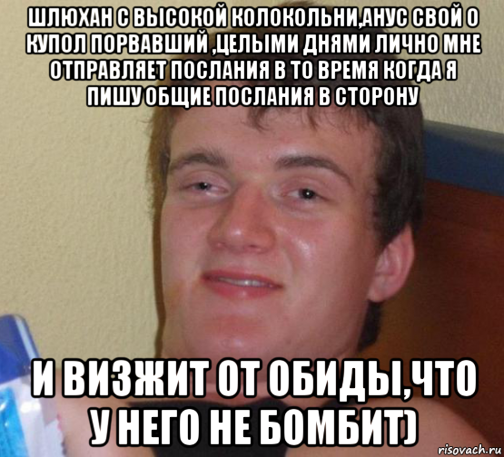 шлюхан с высокой колокольни,анус свой о купол порвавший ,целыми днями лично мне отправляет послания в то время когда я пишу общие послания в сторону и визжит от обиды,что у него не бомбит)