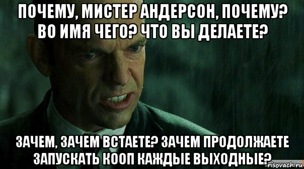 почему, мистер андерсон, почему? во имя чего? что вы делаете? зачем, зачем встаете? зачем продолжаете запускать кооп каждые выходные?