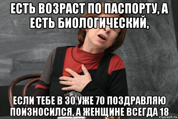 есть возраст по паспорту, а есть биологический, если тебе в 30 уже 70 поздравляю поизносился, а женщине всегда 18, Мем Ахеджакова