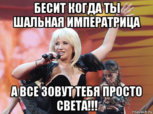 бесит когда ты шальная императрица а все зовут тебя просто света!!!
