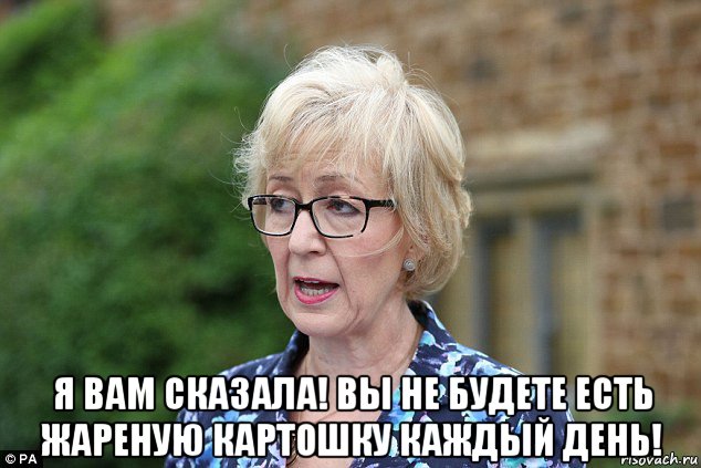 я вам сказала! вы не будете есть жареную картошку каждый день!