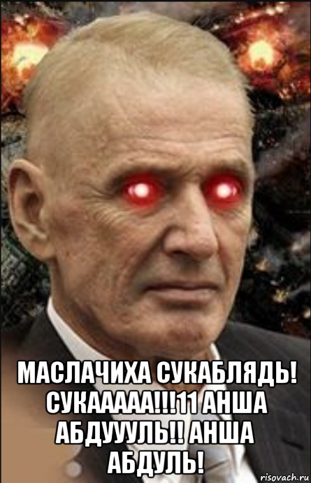  маслачиха сукаблядь! сукааааа!!!11 анша абдуууль!! анша абдуль!