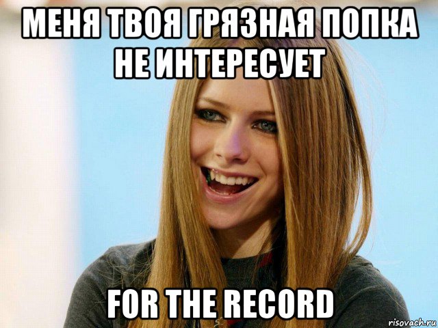 меня твоя грязная попка не интересует for the record
