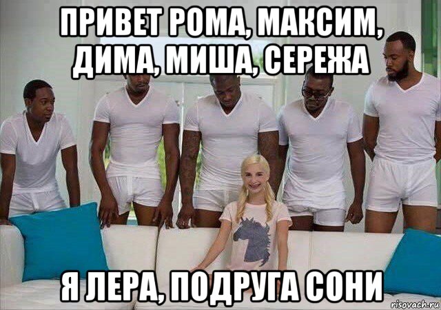 привет рома, максим, дима, миша, сережа я лера, подруга сони