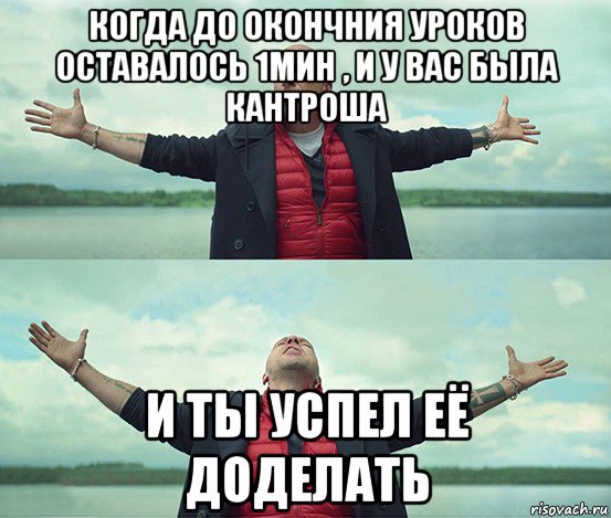 когда до окончния уроков оставалось 1мин , и у вас была кантроша и ты успел её доделать