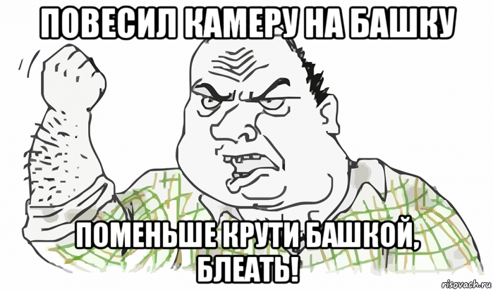 повесил камеру на башку поменьше крути башкой, блеать!, Мем Будь мужиком