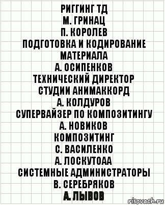 риггинг ТД
М. Гринац
П. Королев
Подготовка и кодирование
материала
А. Осипенков
технический директор
студии АНИМАККОРД
А. Колдуров
супервайзер по композитингу
А. Новиков
композитинг
С. Василенко
А. Лоскутоаа
системные администраторы
В. Серебряков
А. Лывов, Комикс  бумага