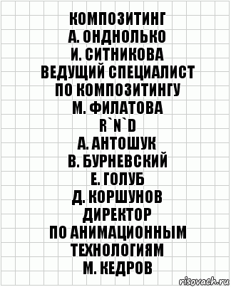 композитинг
А. Онднолько
И. Ситникова
ведущий специалист
по композитингу
М. Филатова
R`n`D
А. Антошук
В. Бурневский
Е. Голуб
Д. Коршунов
директор
по анимационным
технологиям
М. Кедров, Комикс  бумага