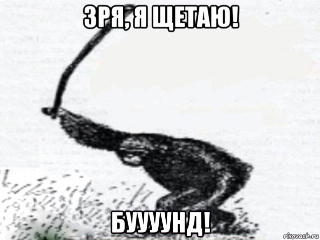 зря, я щетаю! буууунд!