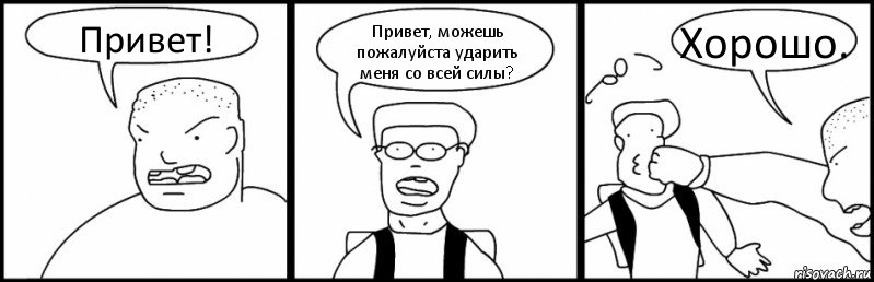 Привет! Привет, можешь пожалуйста ударить меня со всей силы? Хорошо.