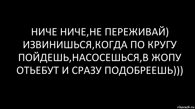 ниче ниче,не переживай) извинишься,когда по кругу пойдешь,насосешься,в жопу отьебут и сразу подобреешь))), Комикс Черный фон