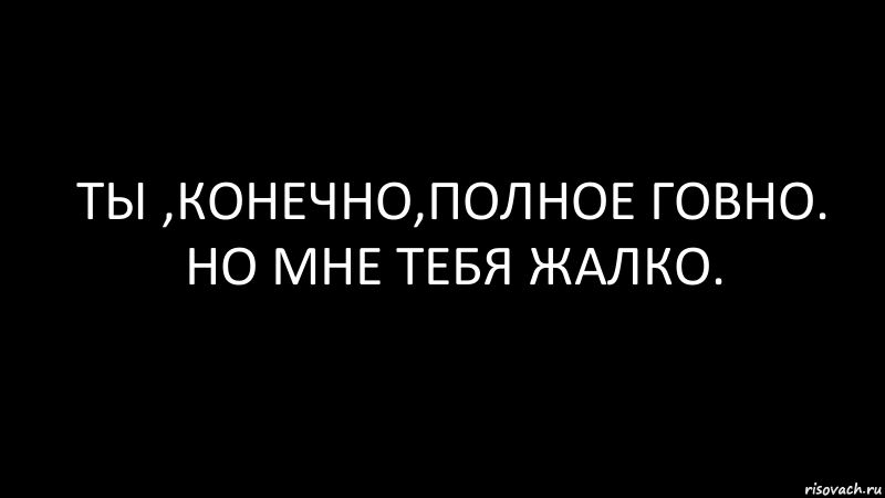 ты ,конечно,полное говно. но мне тебя жалко., Комикс Черный фон