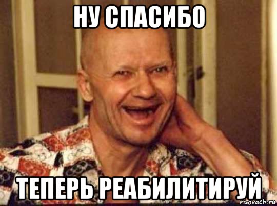 ну спасибо теперь реабилитируй