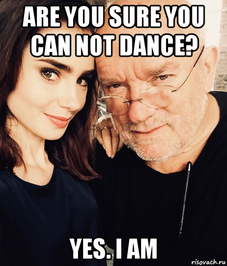 are you sure you can not dance? yes. i am