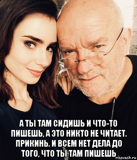  а ты там сидишь и что-то пишешь, а это никто не читает. прикинь. и всем нет дела до того, что ты там пишешь