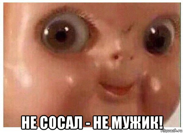  не сосал - не мужик!