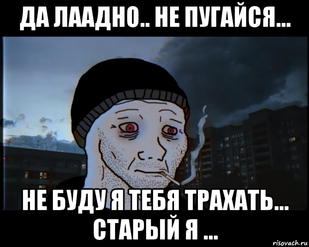 да лаадно.. не пугайся... не буду я тебя трахать... старый я ..., Мем ДЕЛАТЬНЕХПРОСТ