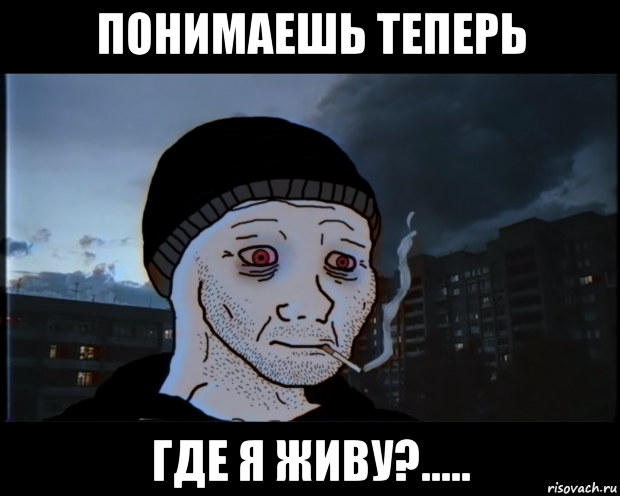 понимаешь теперь где я живу?.....