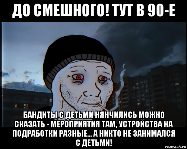 до смешного! тут в 90-е бандиты с детьми нянчились можно сказать - мероприятия там, устройства на подработки разные... а никто не занимался с детьми!