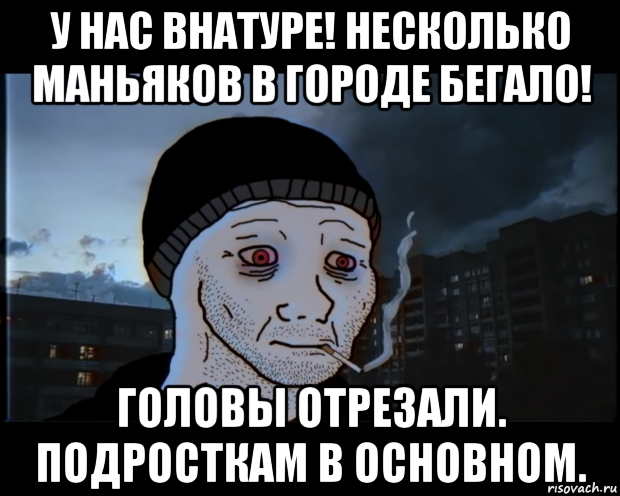 у нас внатуре! несколько маньяков в городе бегало! головы отрезали. подросткам в основном., Мем ДЕЛАТЬНЕХПРОСТ