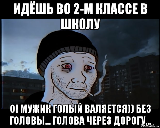 идёшь во 2-м классе в школу о! мужик голый валяется)) без головы... голова через дорогу..., Мем ДЕЛАТЬНЕХПРОСТ