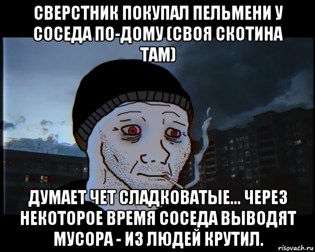 сверстник покупал пельмени у соседа по-дому (своя скотина там) думает чет сладковатые... через некоторое время соседа выводят мусора - из людей крутил., Мем ДЕЛАТЬНЕХПРОСТ