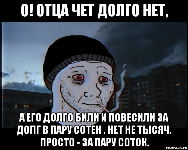 о! отца чет долго нет, а его долго били и повесили за долг в пару сотен . нет не тысяч. просто - за пару соток., Мем ДЕЛАТЬНЕХПРОСТ