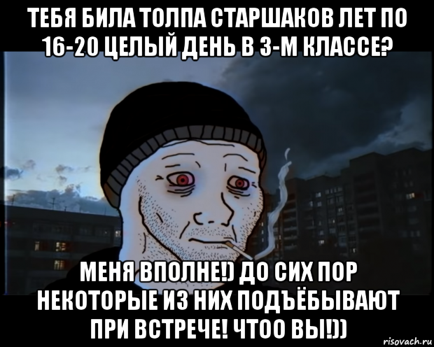 тебя била толпа старшаков лет по 16-20 целый день в 3-м классе? меня вполне!) до сих пор некоторые из них подъёбывают при встрече! чтоо вы!)), Мем ДЕЛАТЬНЕХПРОСТ