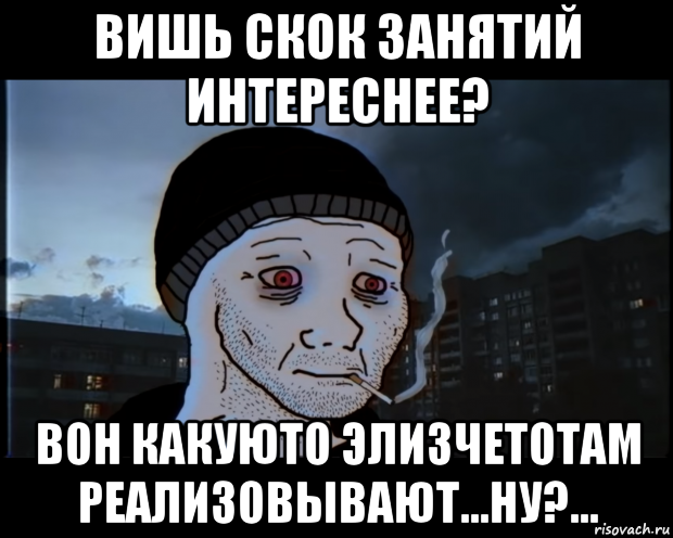 вишь скок занятий интереснее? вон какуюто элизчетотам реализовывают...ну?..., Мем ДЕЛАТЬНЕХПРОСТ