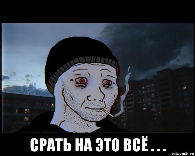  срать на это всё . . .