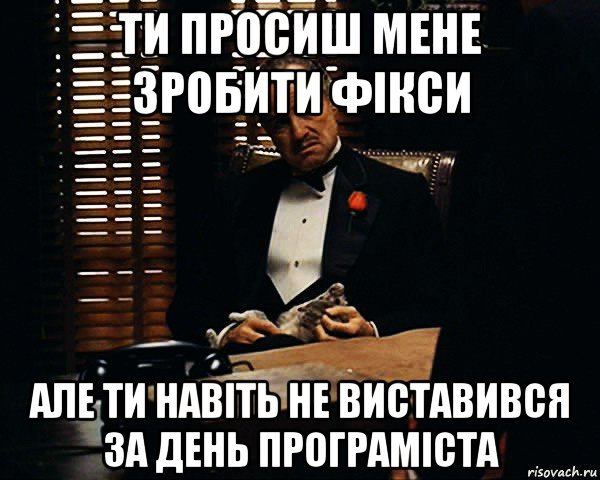 ти просиш мене зробити фікси але ти навіть не виставився за день програміста