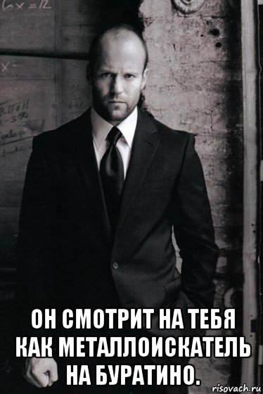 он смотрит на тебя как металлоискатель на буратино.