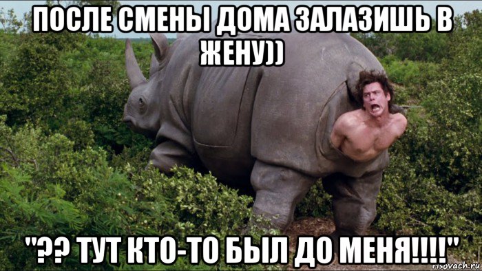 после смены дома залазишь в жену)) "?? тут кто-то был до меня!!!!"