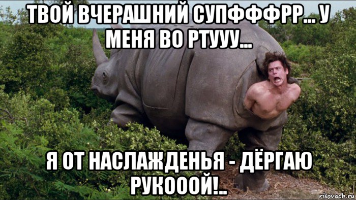 твой вчерашний супфффрр... у меня во ртууу... я от наслажденья - дёргаю рукооой!..