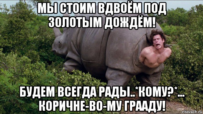 мы стоим вдвоём под золотым дождём! будем всегда рады..*кому?*... коричне-во-му грааду!