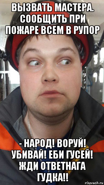 вызвать мастера. сообщить при пожаре всем в рупор - народ! воруй! убивай! еби гусей! жди ответнага гудка!!