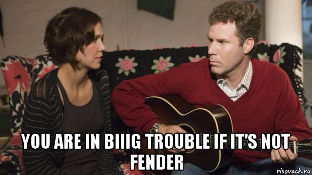  you are in biiig trouble if it's not fender