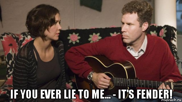  if you ever lie to me... - it's fender!