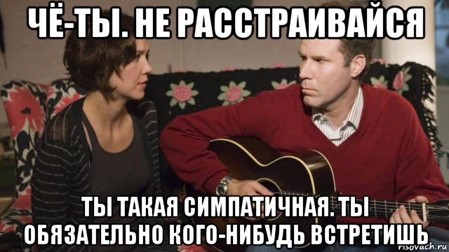 чё-ты. не расстраивайся ты такая симпатичная. ты обязательно кого-нибудь встретишь